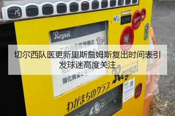 切尔西队医更新里斯詹姆斯复出时间表引发球迷高度关注
