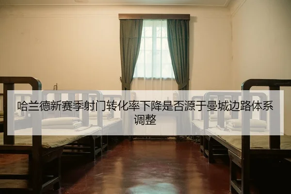 哈兰德新赛季射门转化率下降是否源于曼城边路体系调整