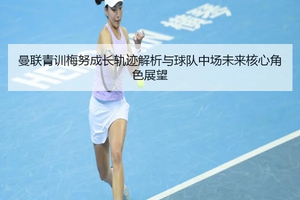 曼联青训梅努成长轨迹解析与球队中场未来核心角色展望
