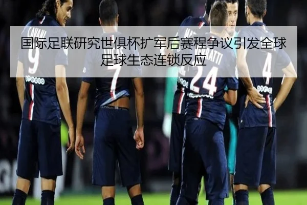 国际足联研究世俱杯扩军后赛程争议引发全球足球生态连锁反应