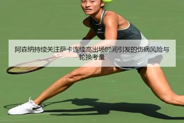阿森纳持续关注萨卡连续高出场时间引发的伤病风险与轮换考量