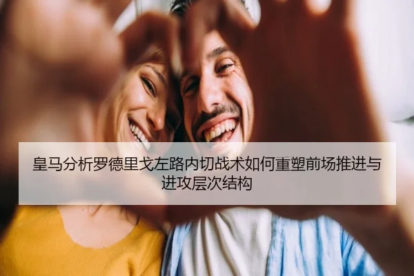 皇马分析罗德里戈左路内切战术如何重塑前场推进与进攻层次结构