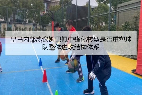 皇马内部热议姆巴佩中锋化转型是否重塑球队整体进攻结构体系
